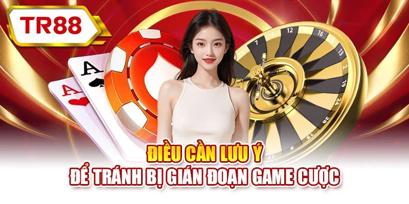 Điều cần lưu ý để tránh bị gián đoạn game cược