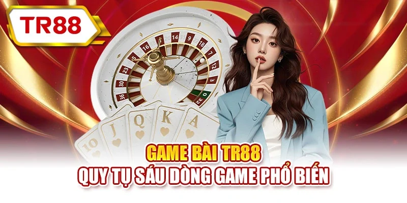 Game bài TR88 quy tụ sáu dòng game phổ biến