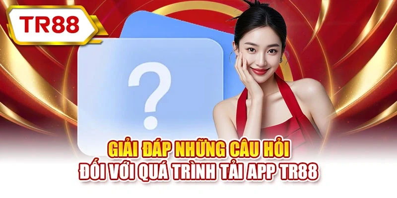 Giải đáp những câu hỏi đối với quá trình tải app TR88